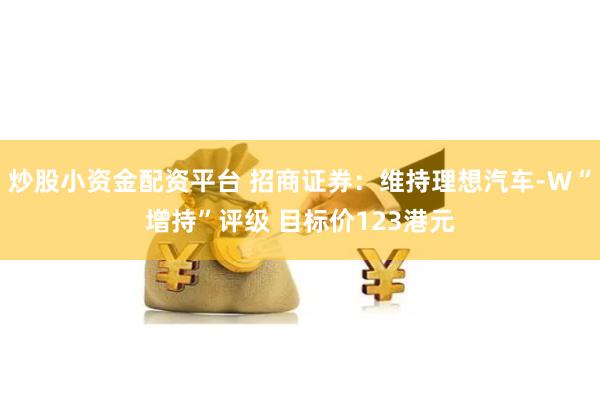炒股小资金配资平台 招商证券：维持理想汽车-W“增持”评级 目标价123港元