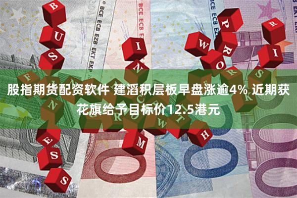 股指期货配资软件 建滔积层板早盘涨逾4% 近期获花旗给予目标价12.5港元