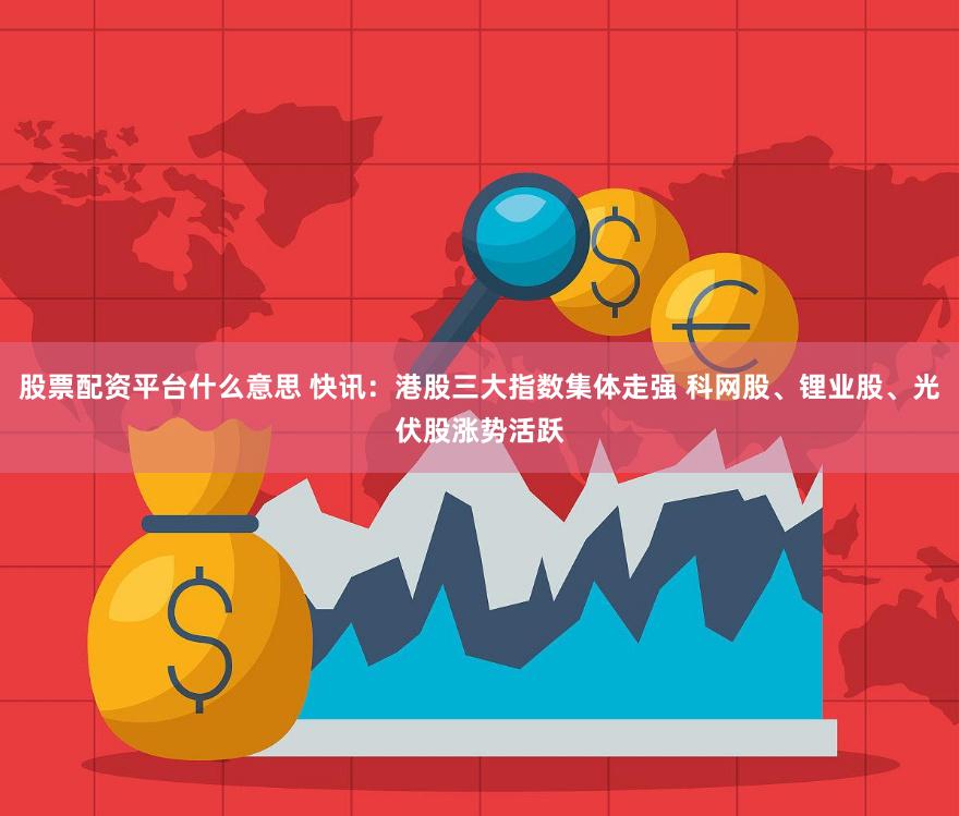 股票配资平台什么意思 快讯：港股三大指数集体走强 科网股、锂业股、光伏股涨势活跃