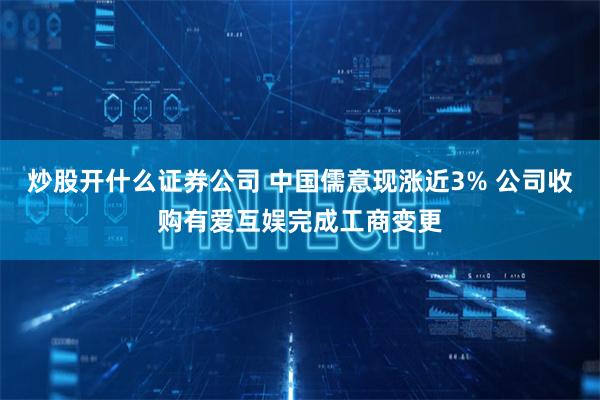 炒股开什么证券公司 中国儒意现涨近3% 公司收购有爱互娱完成工商变更