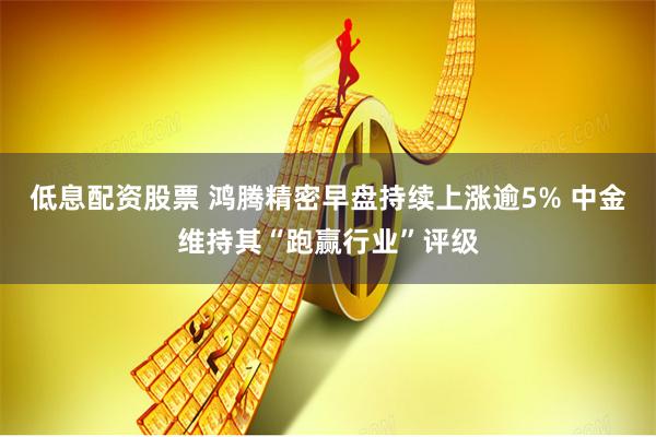 低息配资股票 鸿腾精密早盘持续上涨逾5% 中金维持其“跑赢行业”评级