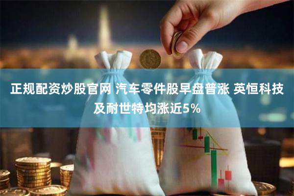 正规配资炒股官网 汽车零件股早盘普涨 英恒科技及耐世特均涨近5%