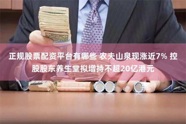 正规股票配资平台有哪些 农夫山泉现涨近7% 控股股东养生堂拟增持不超20亿港元