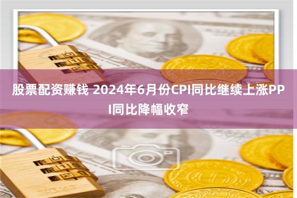 股票配资赚钱 2024年6月份CPI同比继续上涨　PPI同比降幅收窄