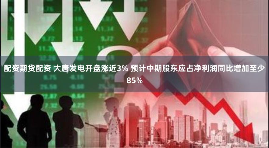 配资期货配资 大唐发电开盘涨近3% 预计中期股东应占净利润同比增加至少85%