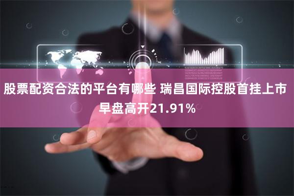 股票配资合法的平台有哪些 瑞昌国际控股首挂上市 早盘高开21.91%