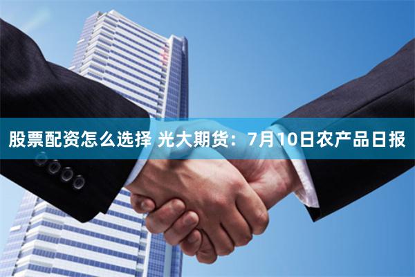 股票配资怎么选择 光大期货：7月10日农产品日报