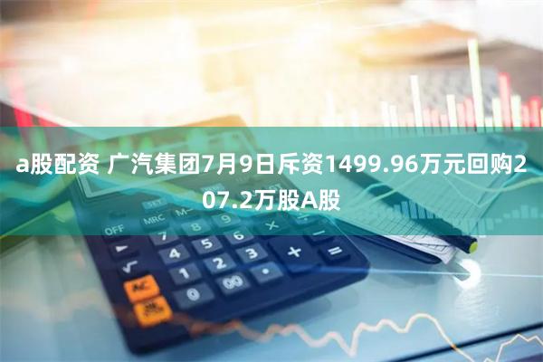 a股配资 广汽集团7月9日斥资1499.96万元回购207.2万股A股