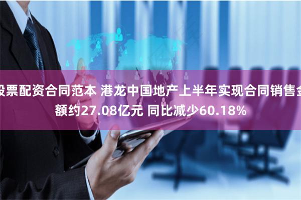 股票配资合同范本 港龙中国地产上半年实现合同销售金额约27.08亿元 同比减少60.18%