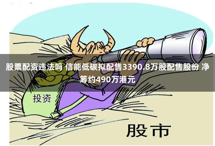 股票配资违法吗 信能低碳拟配售3390.8万股配售股份 净筹约490万港元