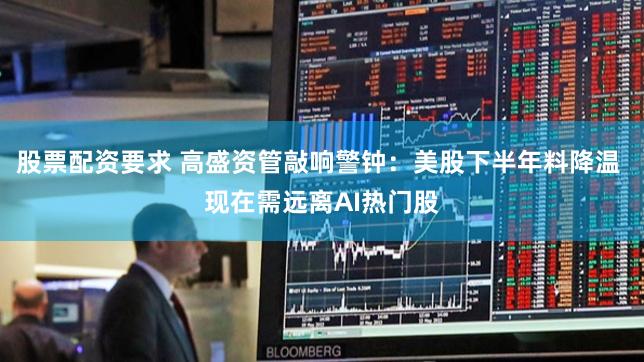 股票配资要求 高盛资管敲响警钟：美股下半年料降温 现在需远离AI热门股