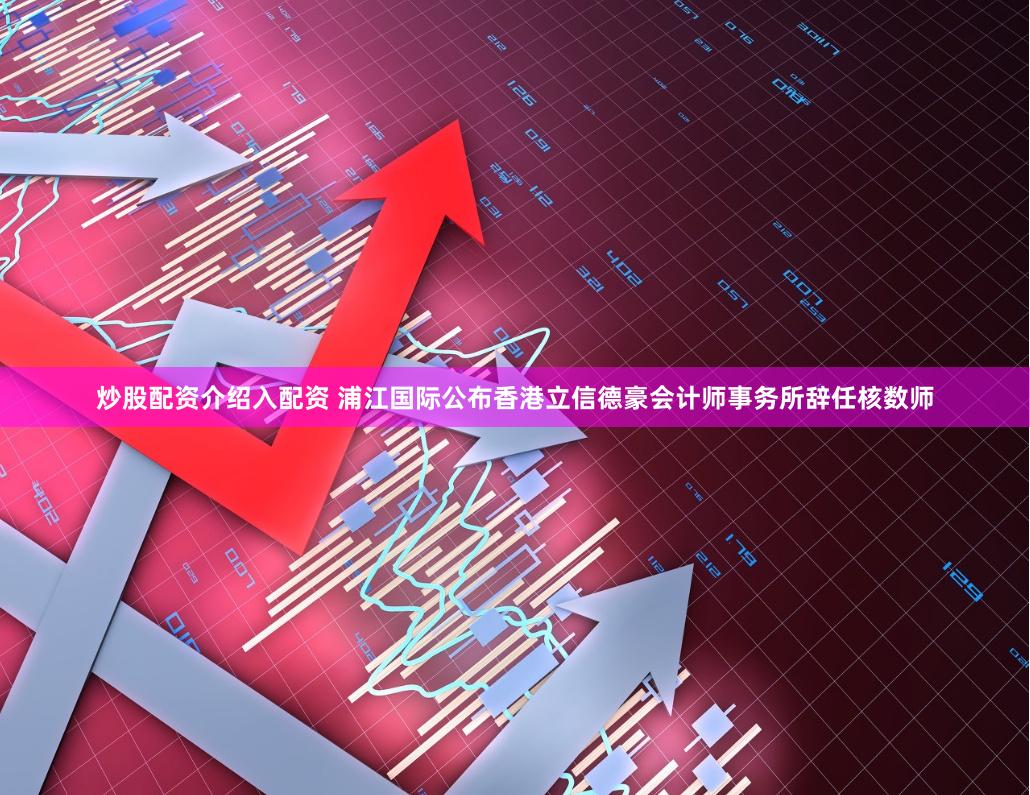 炒股配资介绍入配资 浦江国际公布香港立信德豪会计师事务所辞任核数师