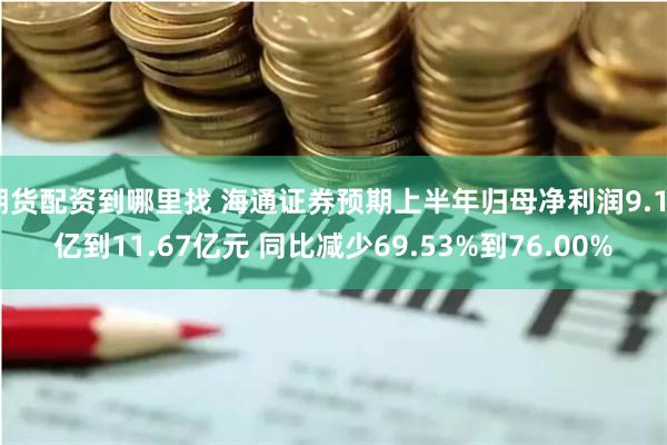 期货配资到哪里找 海通证券预期上半年归母净利润9.19亿到11.67亿元 同比减少69.53%到76.00%