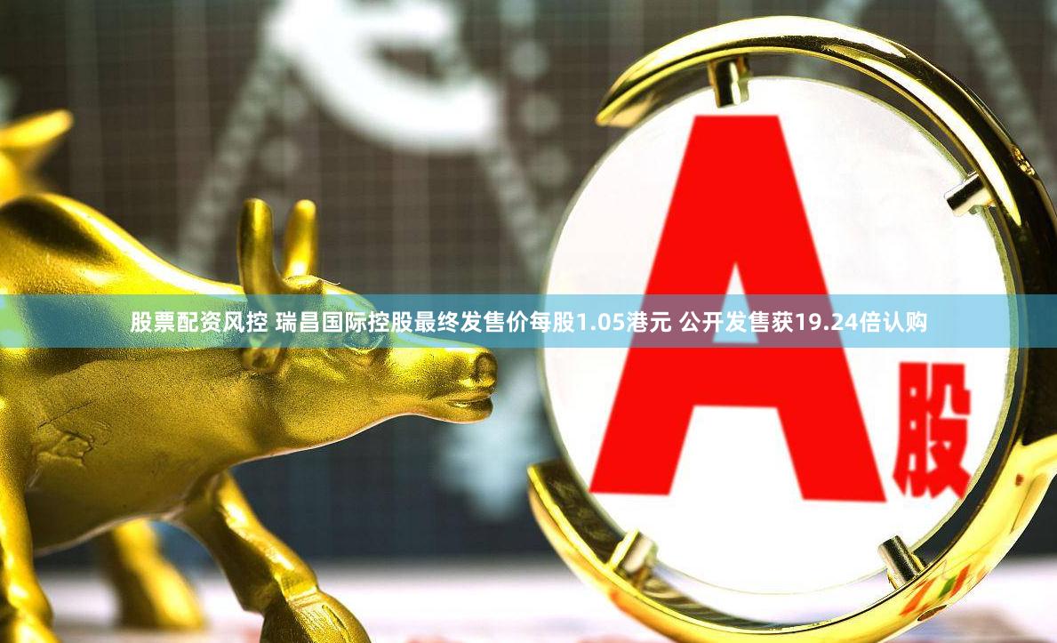股票配资风控 瑞昌国际控股最终发售价每股1.05港元 公开发售获19.24倍认购