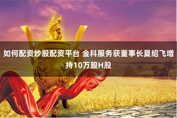 如何配资炒股配资平台 金科服务获董事长夏绍飞增持10万股H股