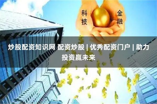 炒股配资知识网 配资炒股 | 优秀配资门户 | 助力投资赢未来