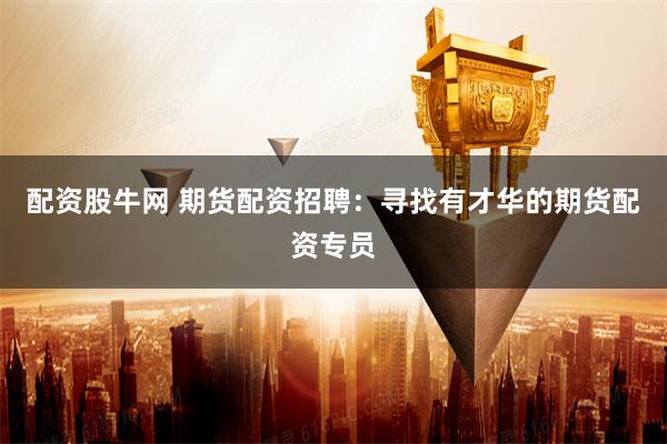 配资股牛网 期货配资招聘:寻找有才华的期货配资专员