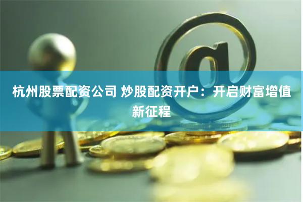 杭州股票配资公司 炒股配资开户:开启财富增值新征程