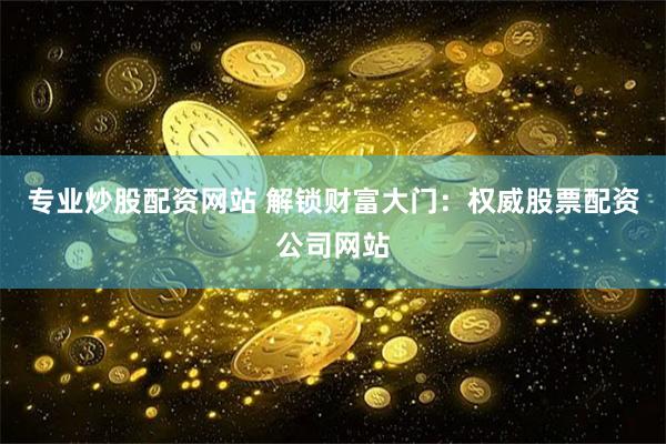 专业炒股配资网站 解锁财富大门:权威股票配资公司网站