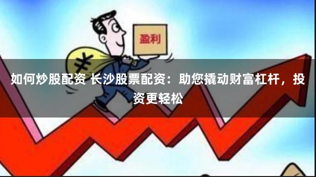 如何炒股配资 长沙股票配资:助您撬动财富杠杆,投资更轻松