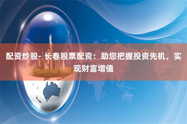 配资炒股- 长春股票配资:助您把握投资先机,实现财富增值