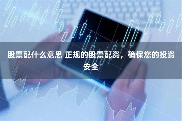股票配什么意思 正规的股票配资,确保您的投资安全