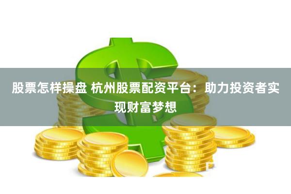 股票怎样操盘 杭州股票配资平台：助力投资者实现财富梦想