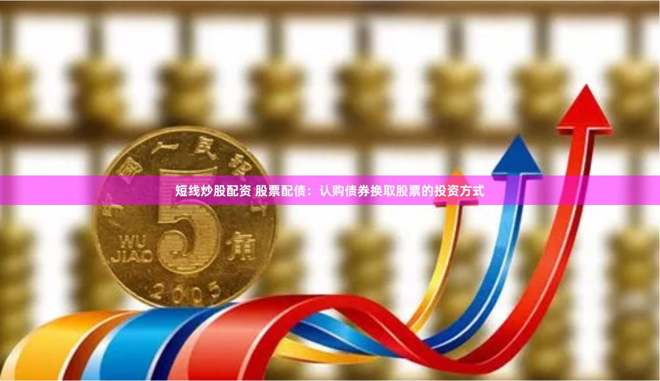 短线炒股配资 股票配债：认购债券换取股票的投资方式