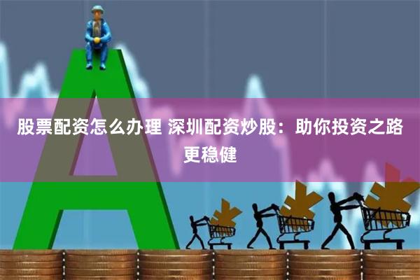 股票配资怎么办理 深圳配资炒股:助你投资之路更稳健