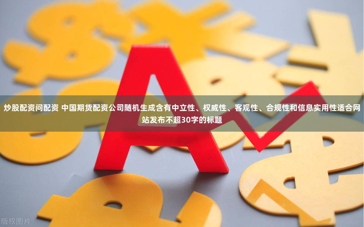 炒股配资问配资 中国期货配资公司随机生成含有中立性、权威性、客观性、合规性和信息实用性适合网站发布不超30字的标题